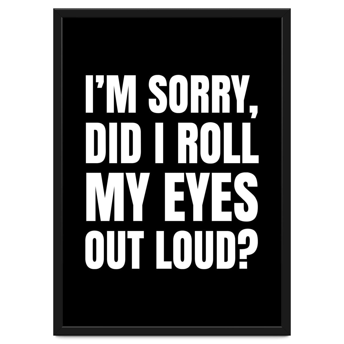 I'm Sorry Did I Roll My Eyes Out Loud Black