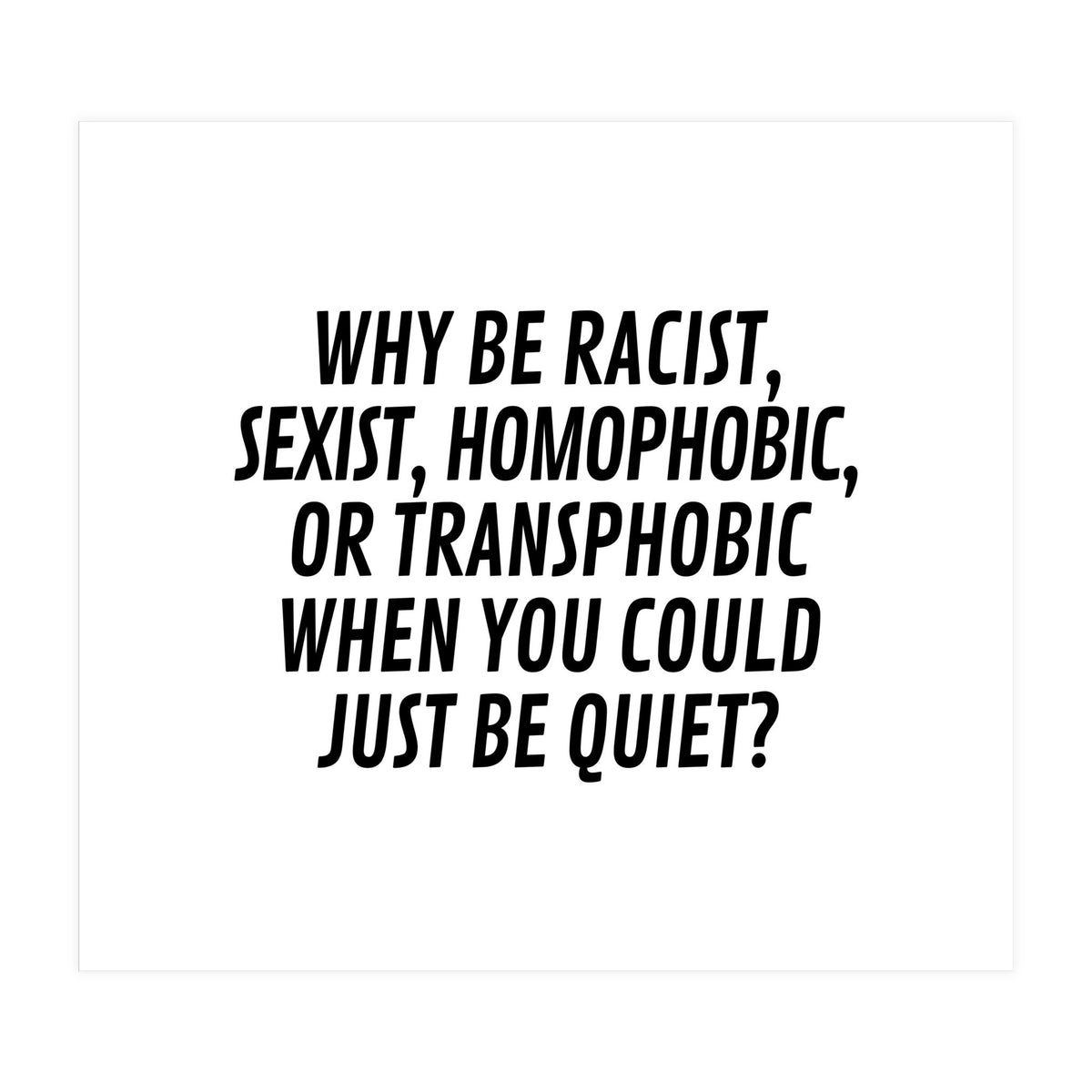 Why Be Racist, Sexist, Homophobic, Or Transphobic When You Could Just Be Quiet (Print Only)