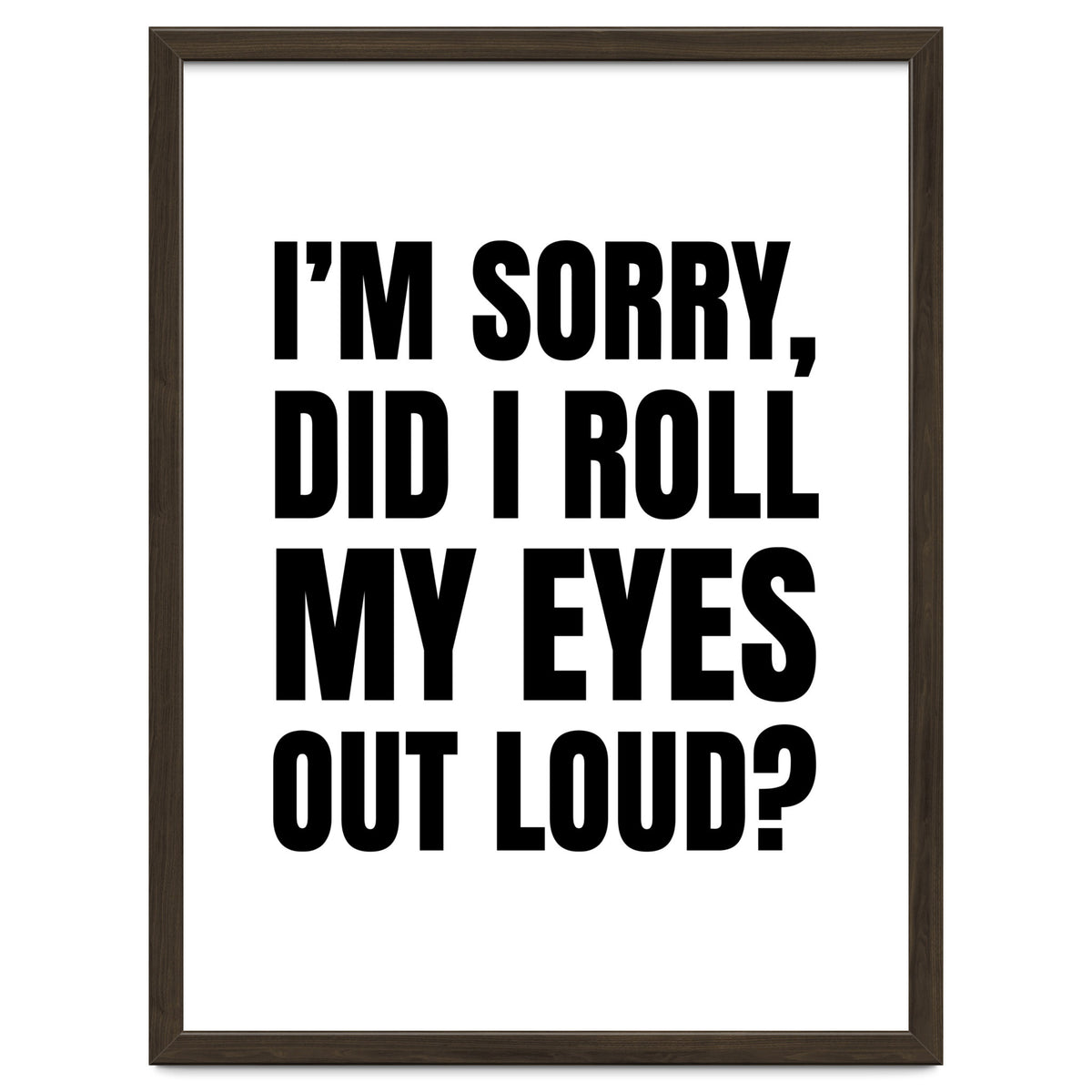 I'm Sorry Did I Roll My Eyes Out Loud