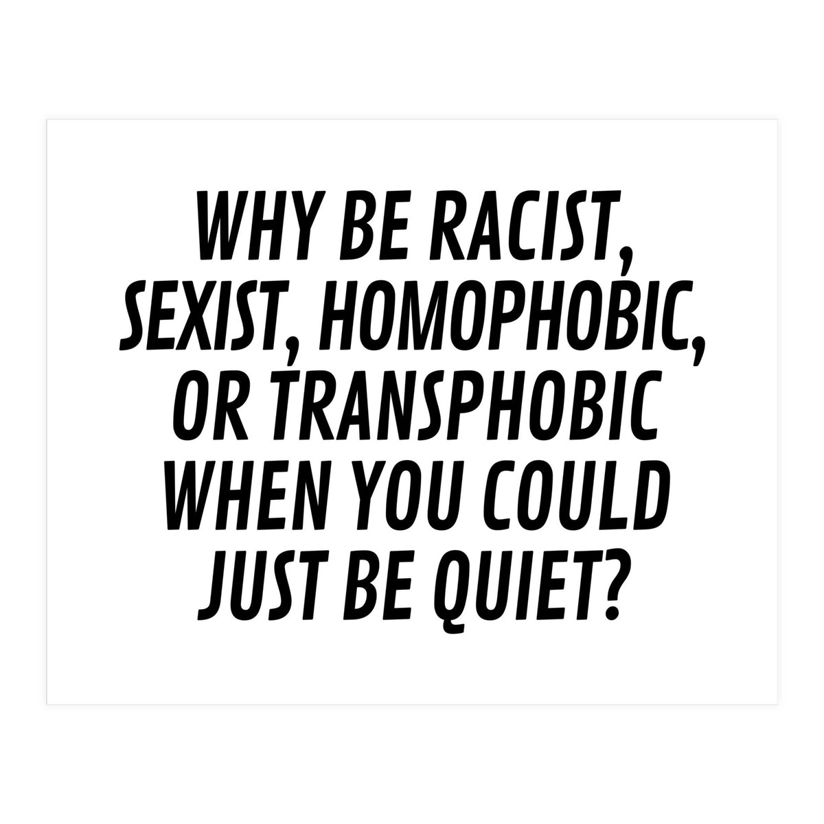 Why Be Racist, Sexist, Homophobic, Or Transphobic When You Could Just Be Quiet (Print Only)