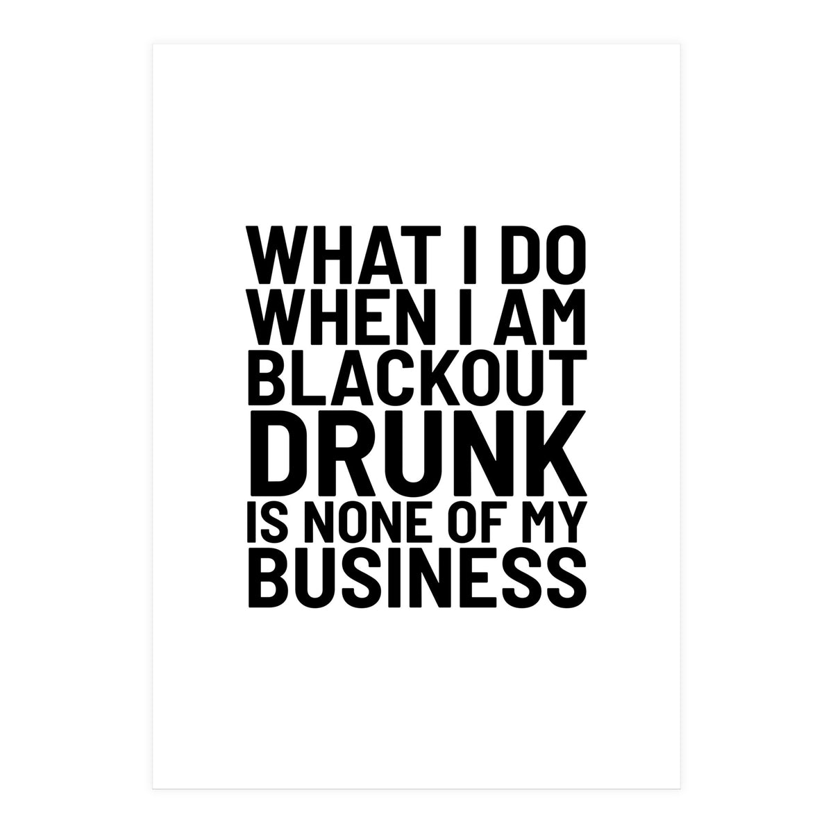 What I Do When I Am Blackout Drunk Is None Of My Business (Print Only)