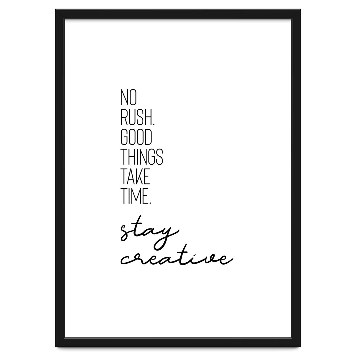 NO RUSH. GOOD THINGS TAKE TIME. STAY CREATIVE.