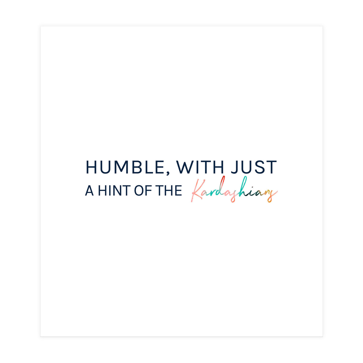 Humble, With Just A Hint Of The Kardashians (Print Only)