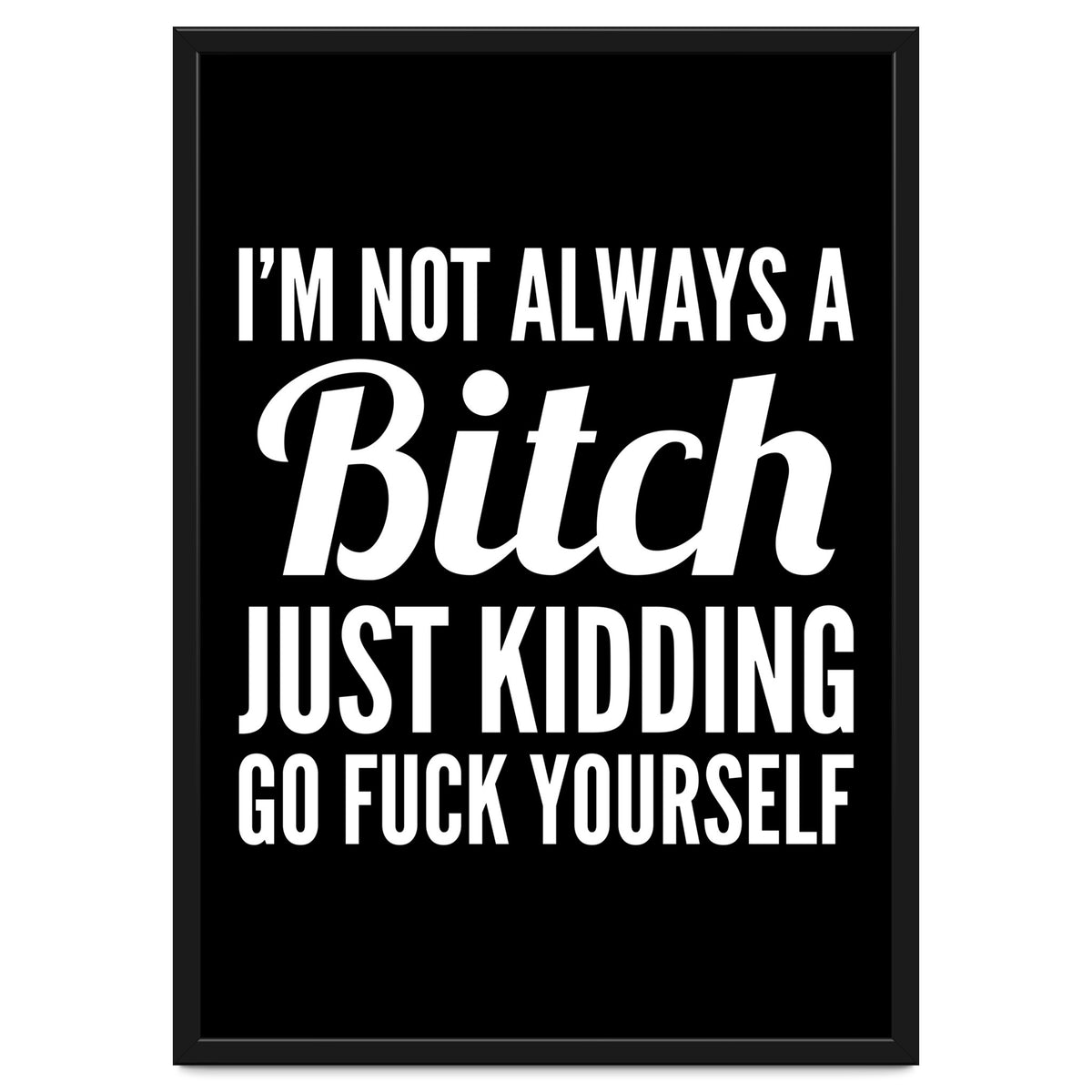 I'm Not Always A Bitch Just Kidding Go Fuck Yourself