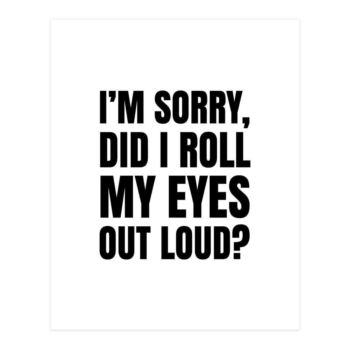 I'm Sorry Did I Roll My Eyes Out Loud (Print Only)