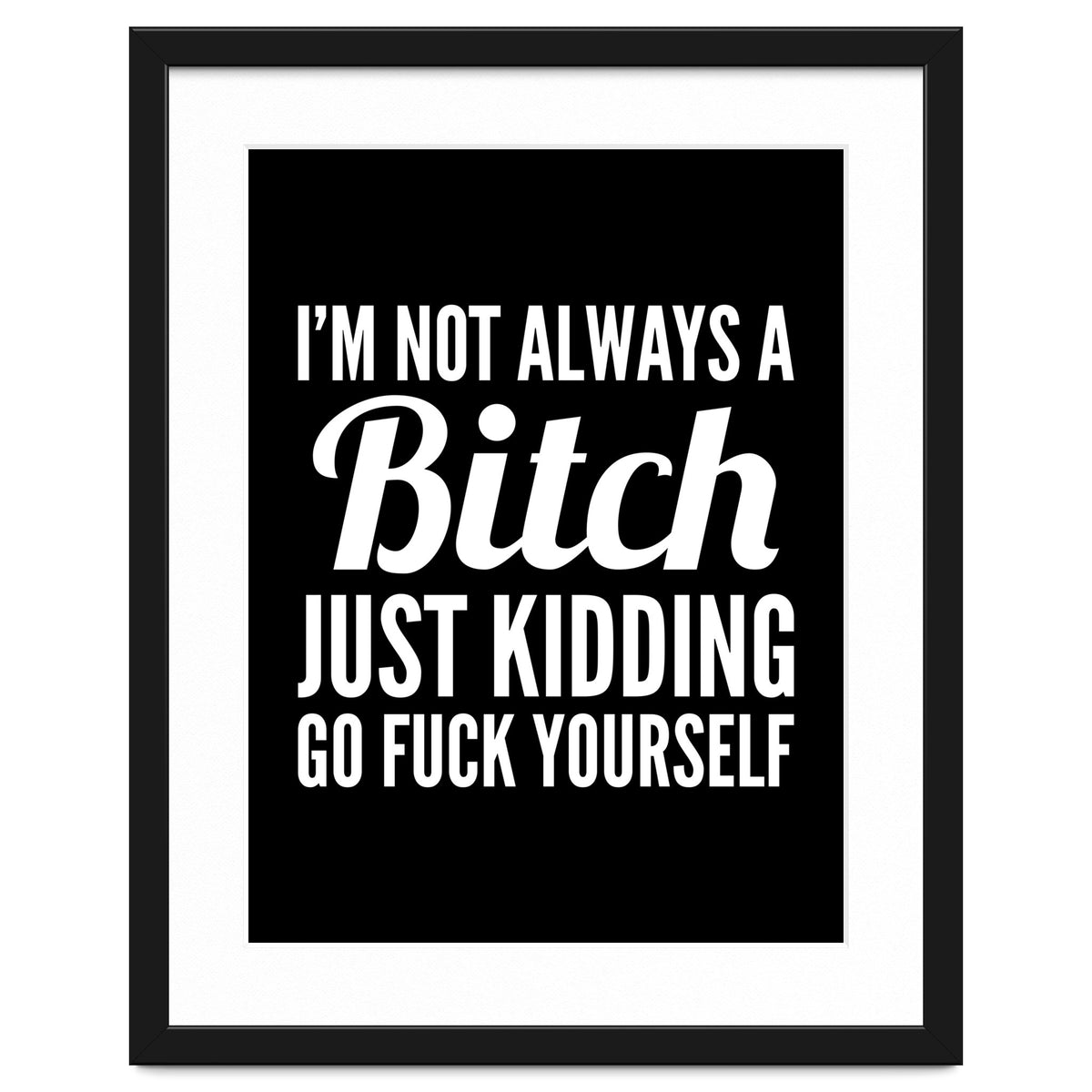 I'm Not Always A Bitch Just Kidding Go Fuck Yourself