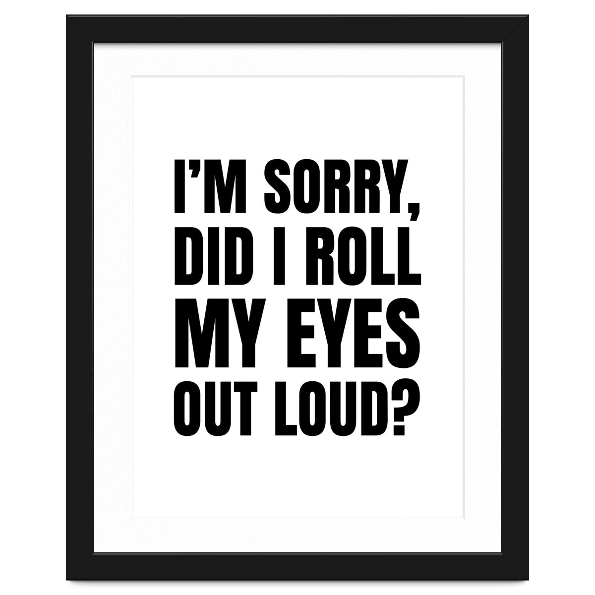 I'm Sorry Did I Roll My Eyes Out Loud