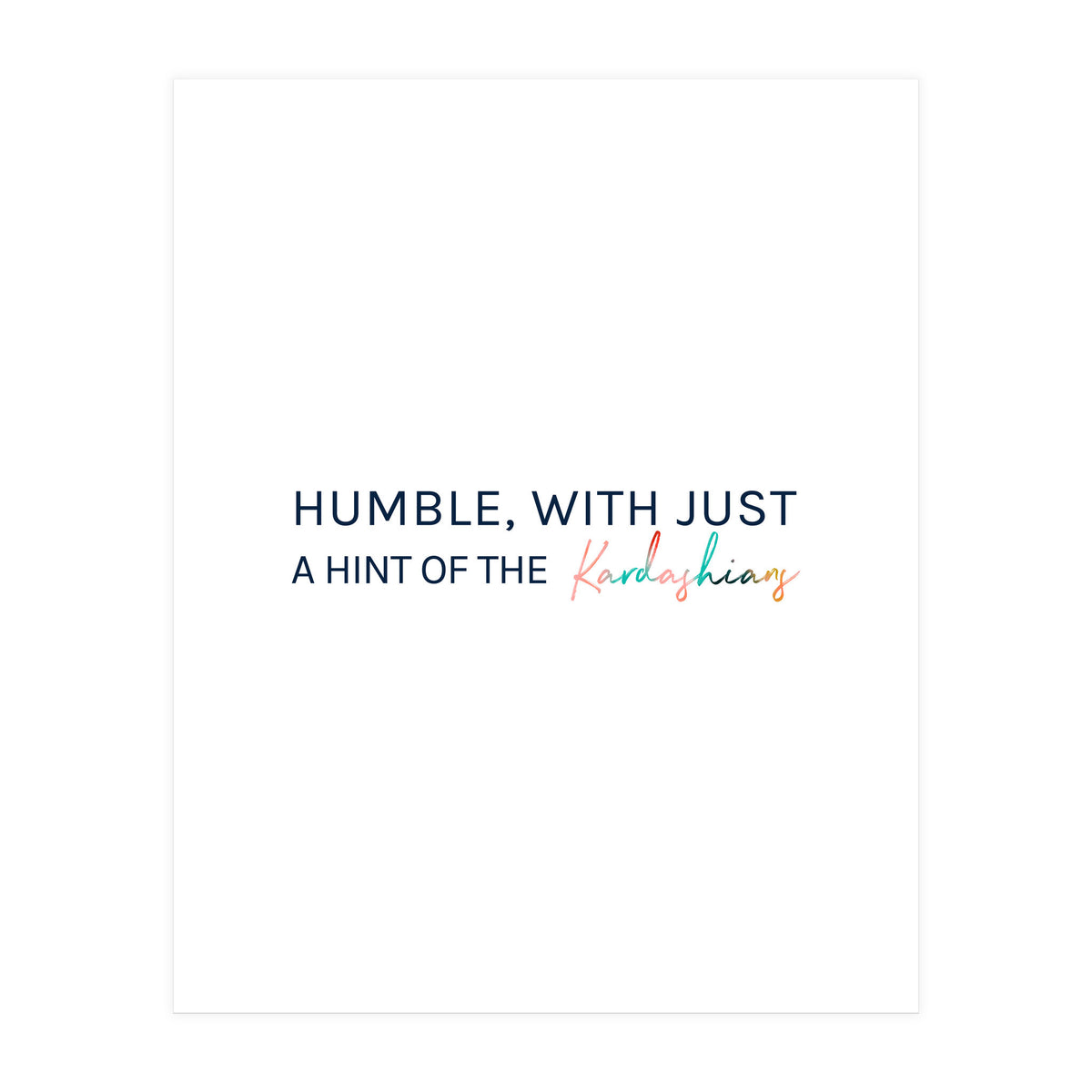 Humble, With Just A Hint Of The Kardashians (Print Only)