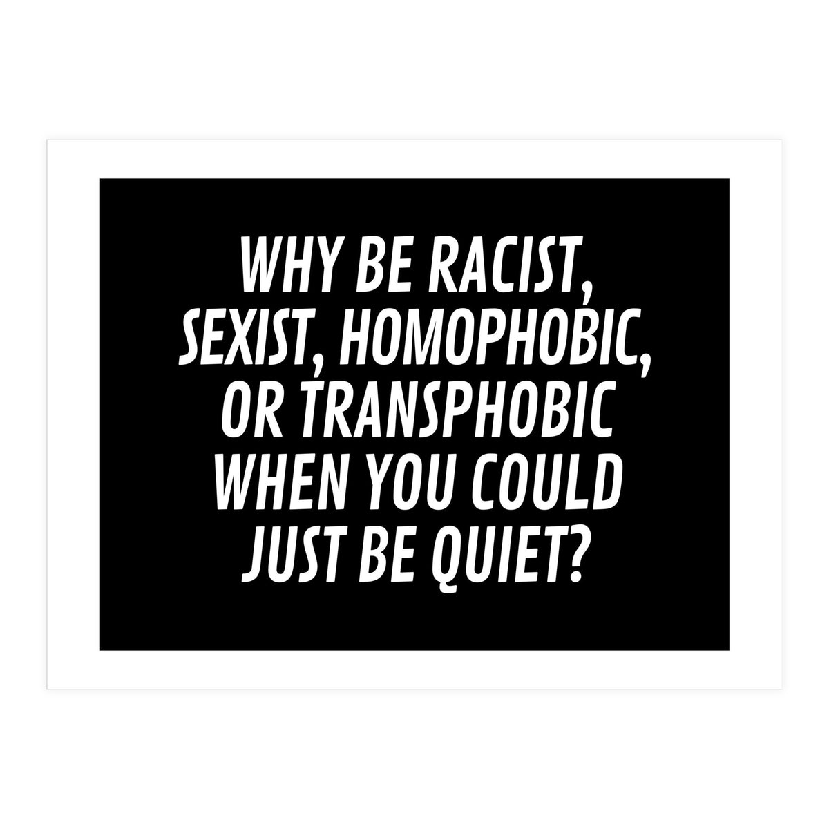 Why Be Racist, Sexist, Homophobic, Or Transphobic When You Could Just Be Quiet Black (Print Only)
