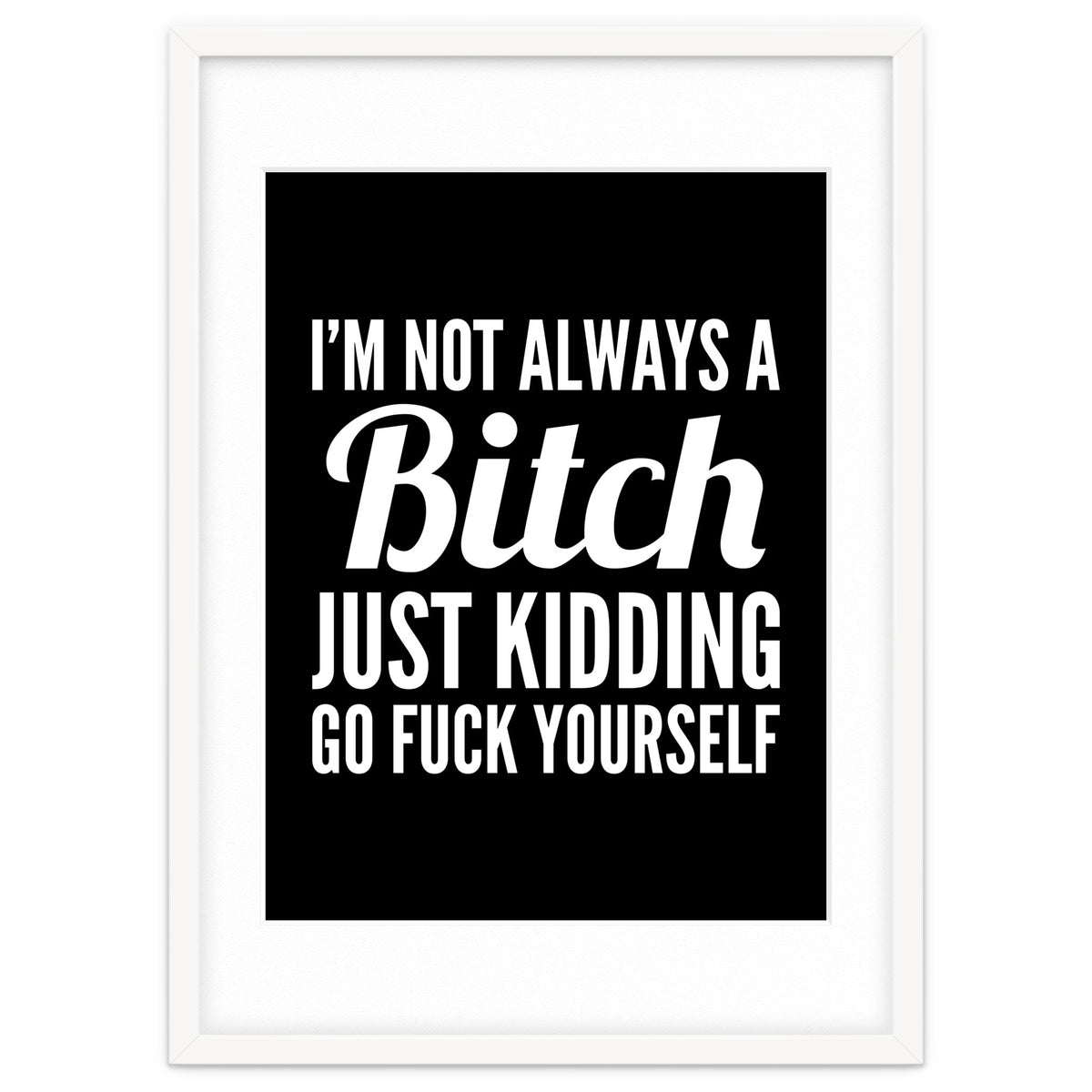 I'm Not Always A Bitch Just Kidding Go Fuck Yourself
