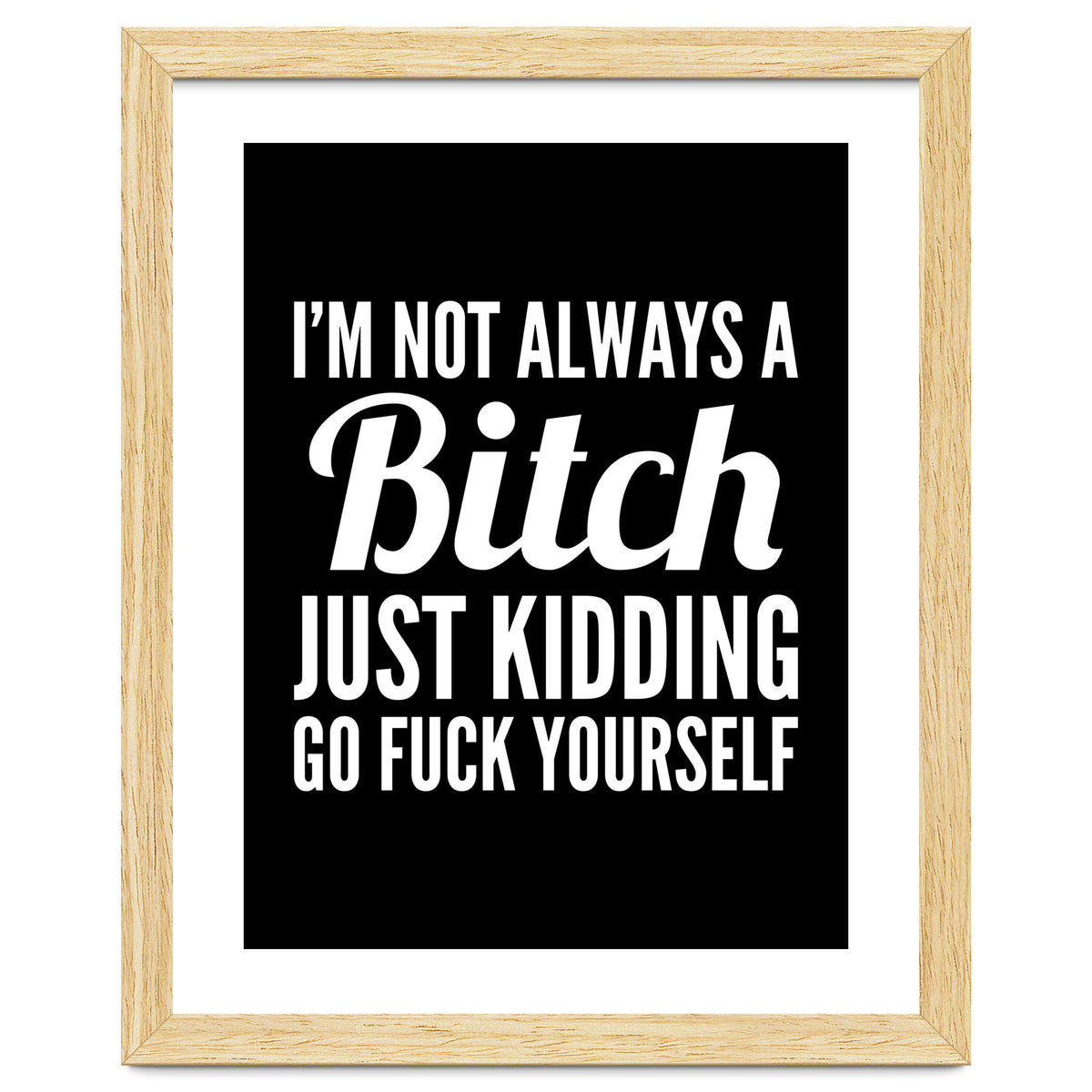 I'm Not Always A Bitch Just Kidding Go Fuck Yourself