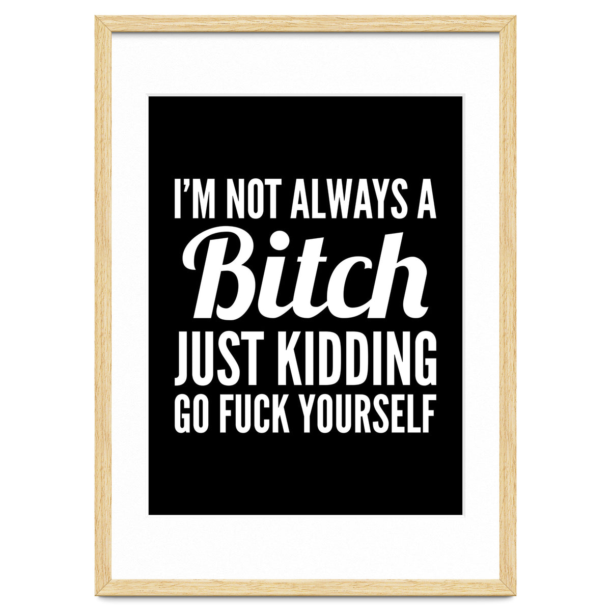 I'm Not Always A Bitch Just Kidding Go Fuck Yourself