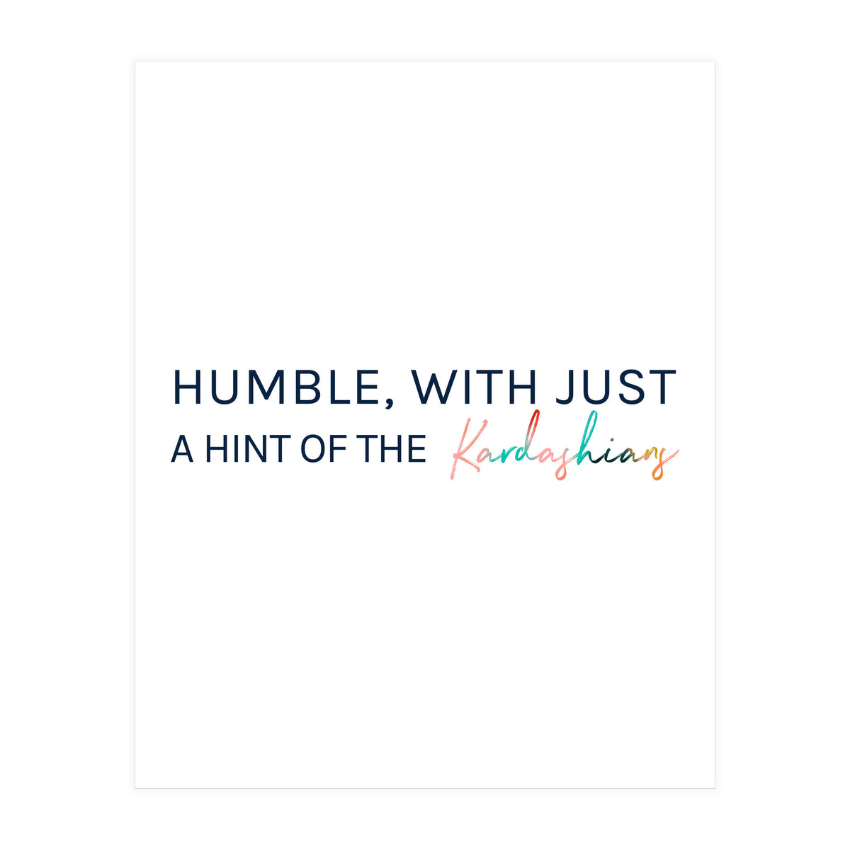 Humble, With Just A Hint Of The Kardashians (Print Only)