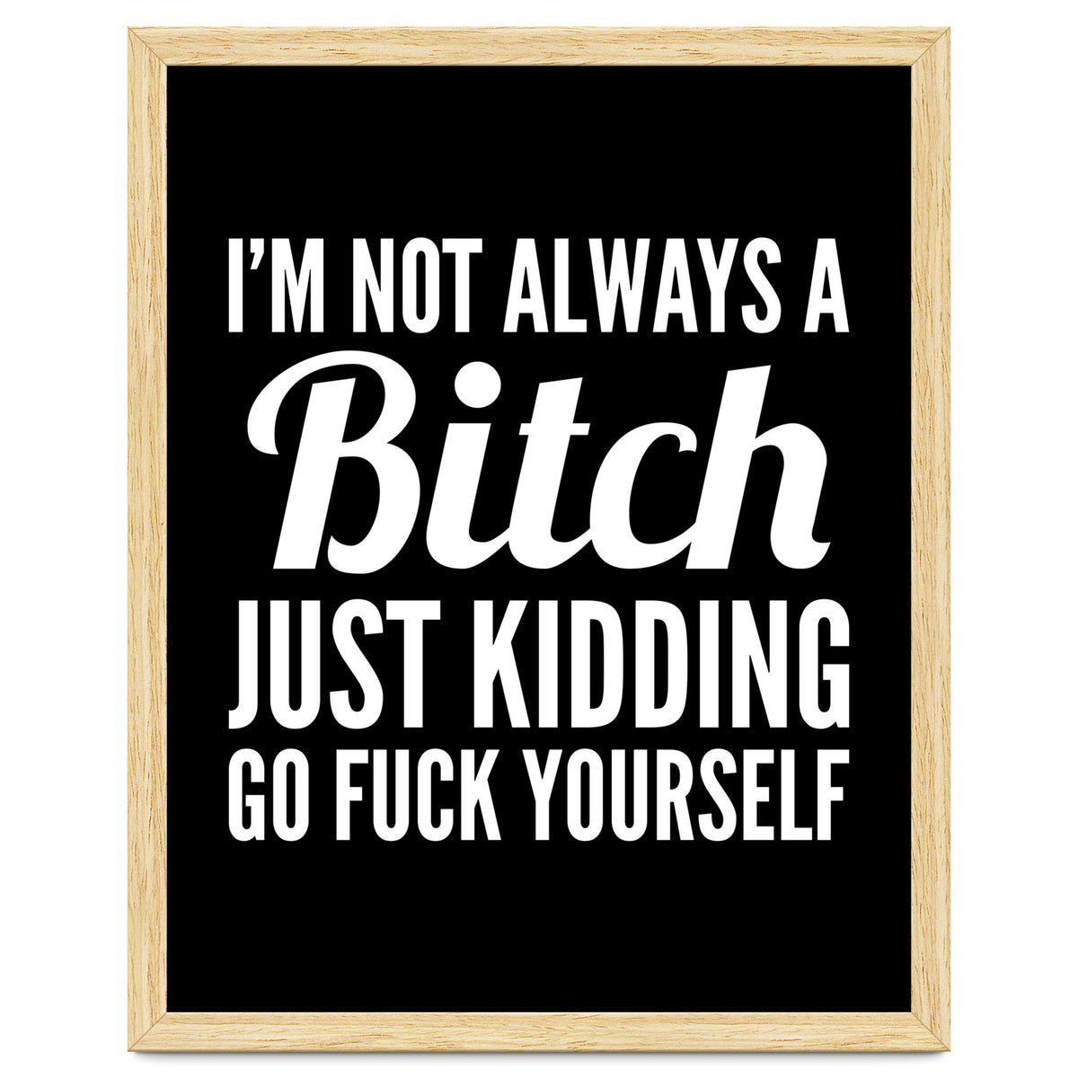 I'm Not Always A Bitch Just Kidding Go Fuck Yourself