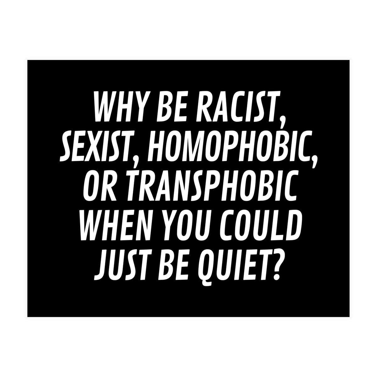 Why Be Racist, Sexist, Homophobic, Or Transphobic When You Could Just Be Quiet Black (Print Only)