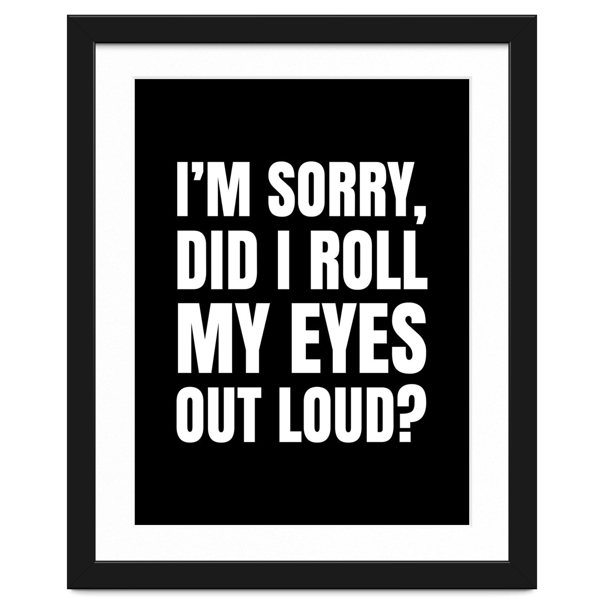 I'm Sorry Did I Roll My Eyes Out Loud Black