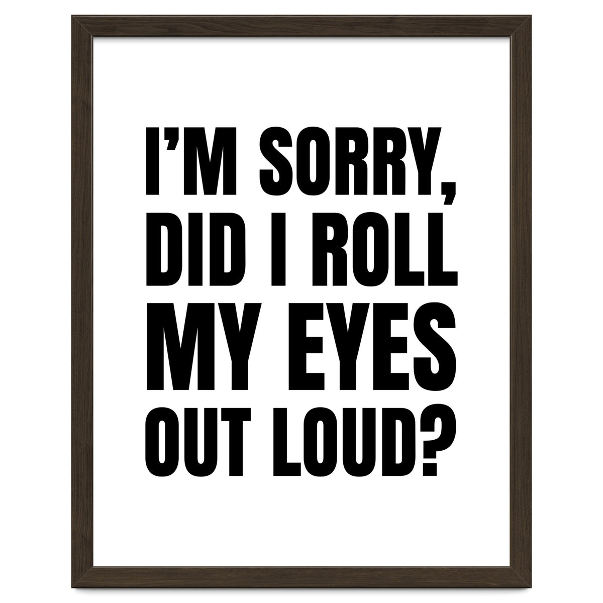 I'm Sorry Did I Roll My Eyes Out Loud