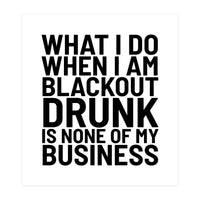 What I Do When I Am Blackout Drunk Is None Of My Business (Print Only)