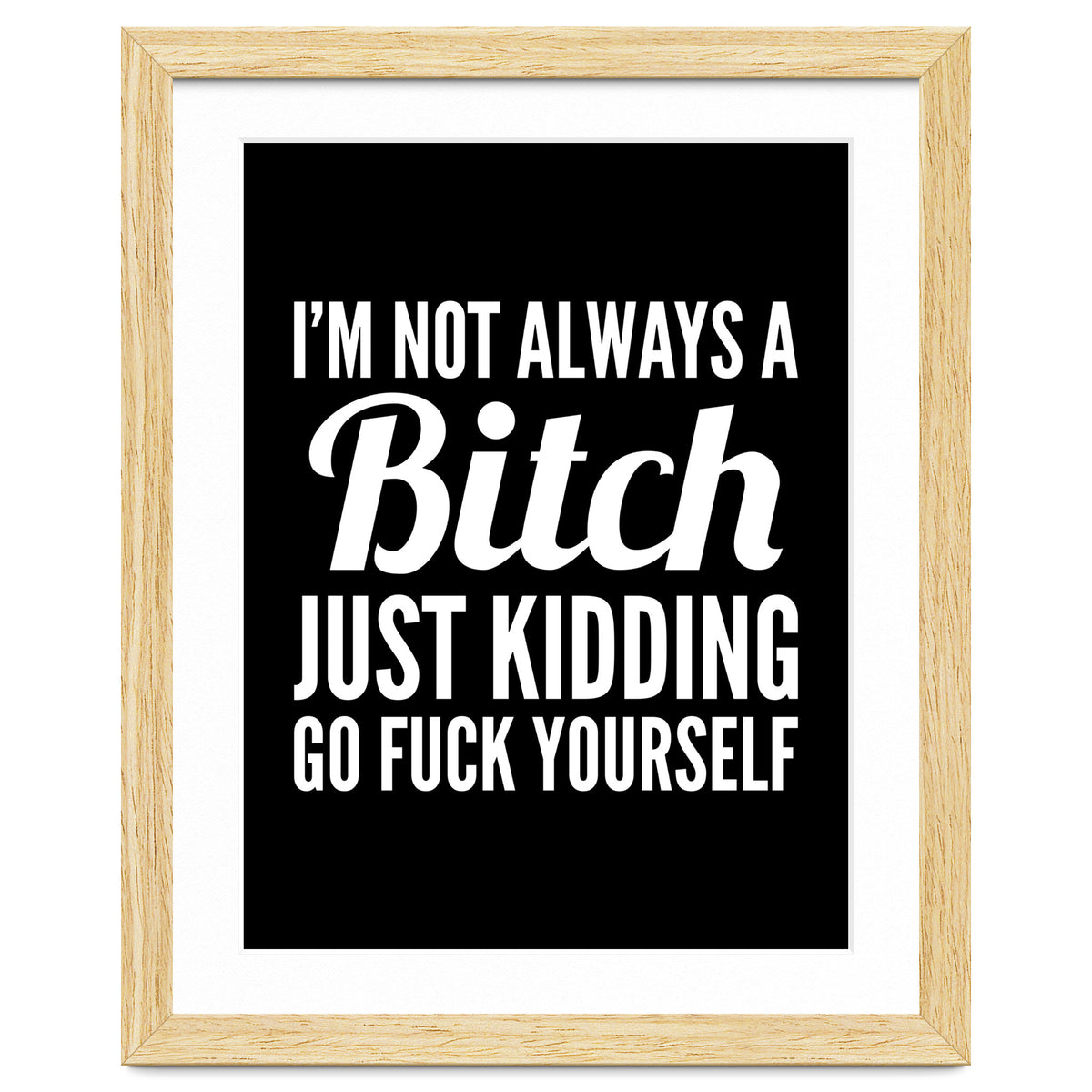 I'm Not Always A Bitch Just Kidding Go Fuck Yourself