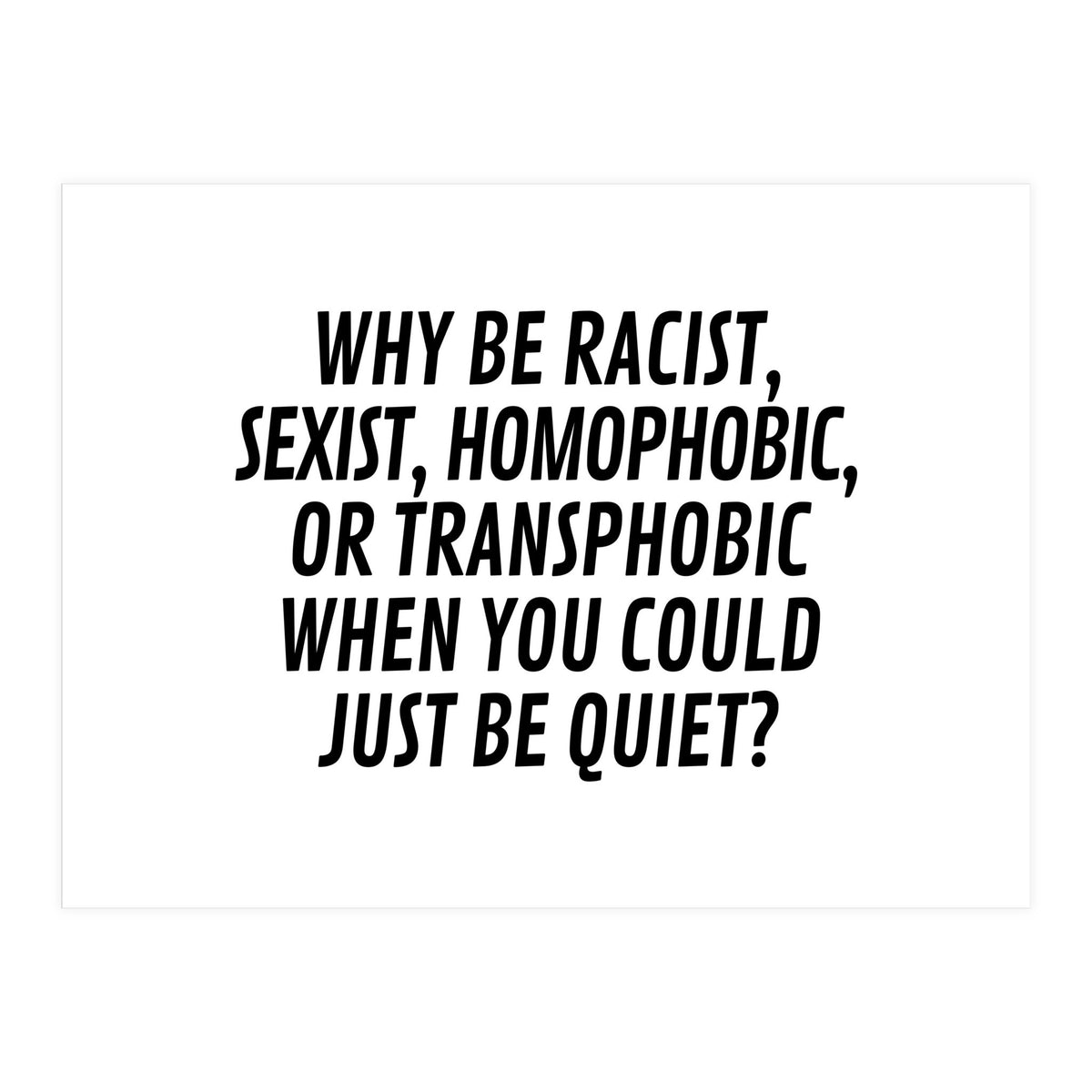 Why Be Racist, Sexist, Homophobic, Or Transphobic When You Could Just Be Quiet (Print Only)