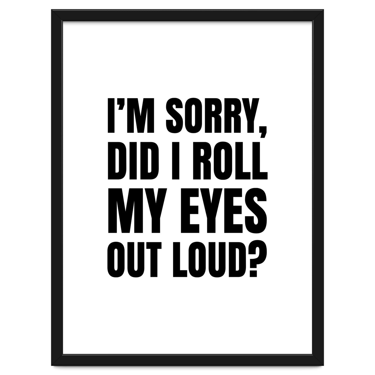 I'm Sorry Did I Roll My Eyes Out Loud