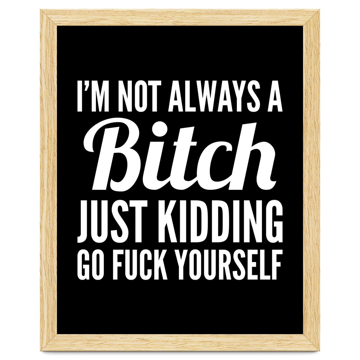 I'm Not Always A Bitch Just Kidding Go Fuck Yourself