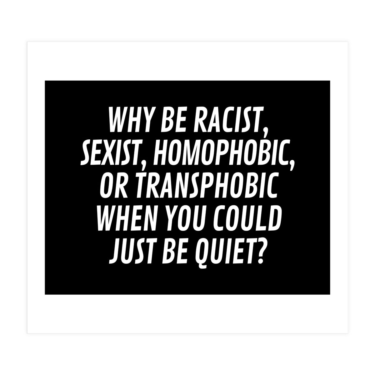 Why Be Racist, Sexist, Homophobic, Or Transphobic When You Could Just Be Quiet Black (Print Only)