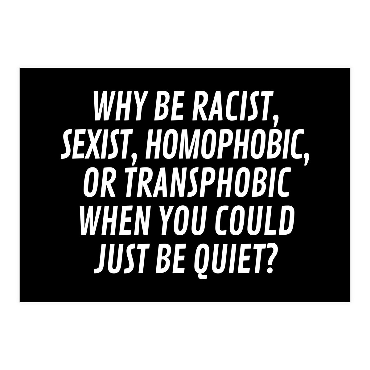 Why Be Racist, Sexist, Homophobic, Or Transphobic When You Could Just Be Quiet Black (Print Only)