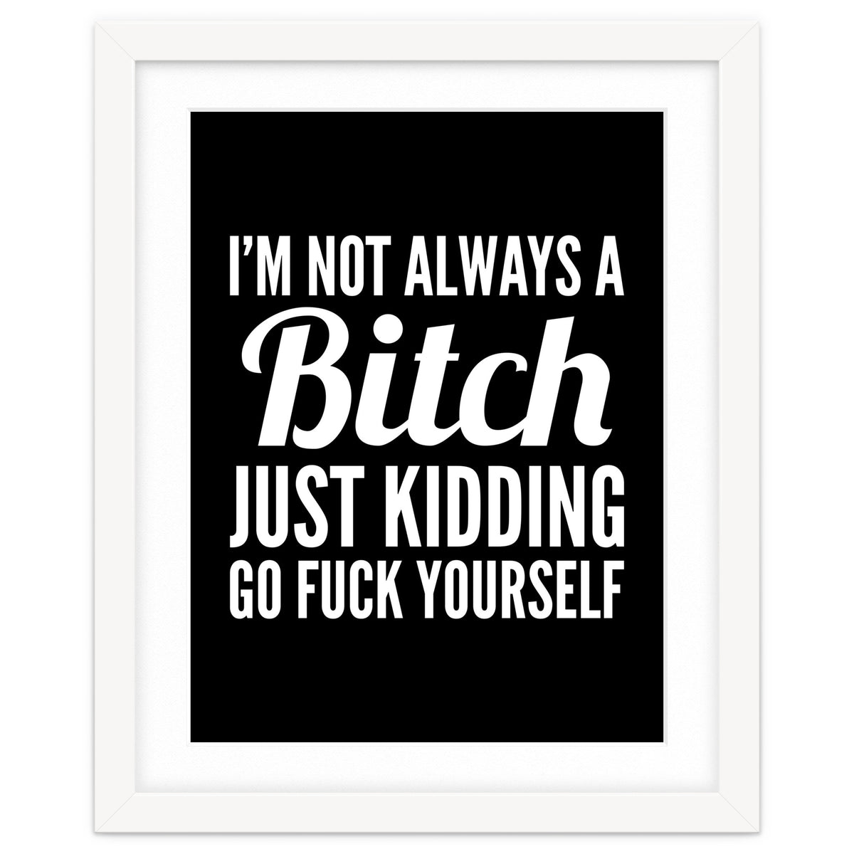 I'm Not Always A Bitch Just Kidding Go Fuck Yourself