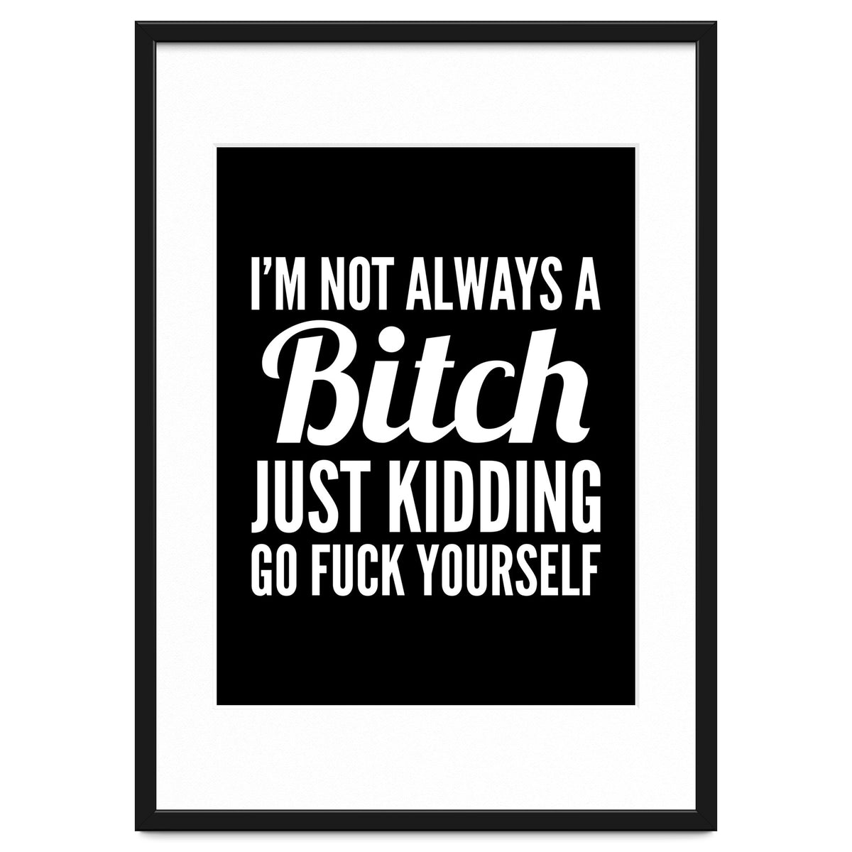 I'm Not Always A Bitch Just Kidding Go Fuck Yourself