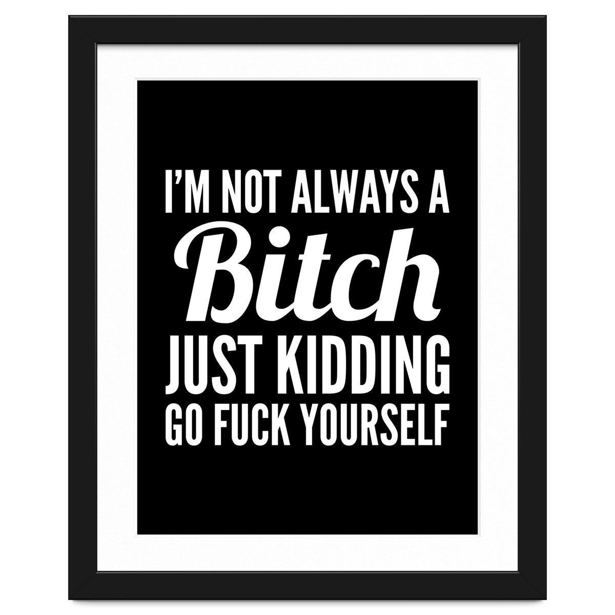 I'm Not Always A Bitch Just Kidding Go Fuck Yourself
